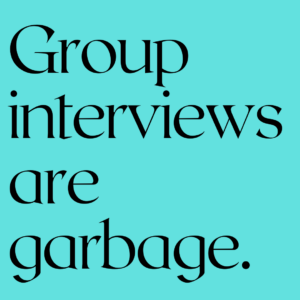 Group Interviews Are Garbage.